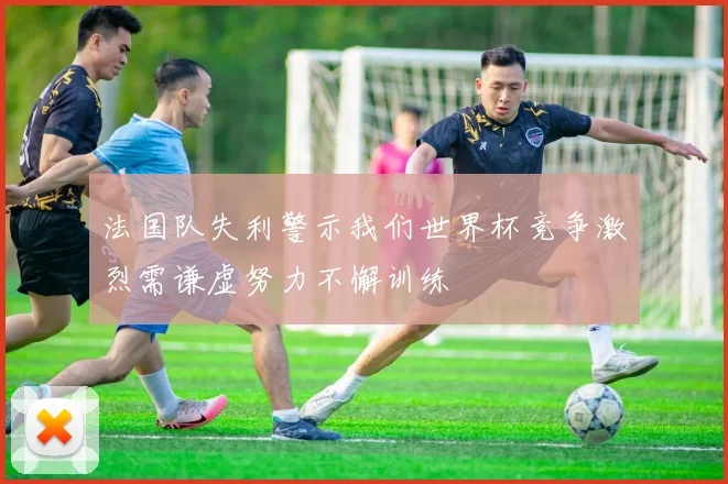 法国队失利警示我们世界杯竞争激烈需谦虚努力不懈训练