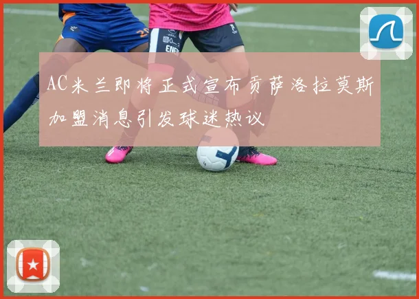 AC米兰即将正式宣布贡萨洛拉莫斯加盟消息引发球迷热议