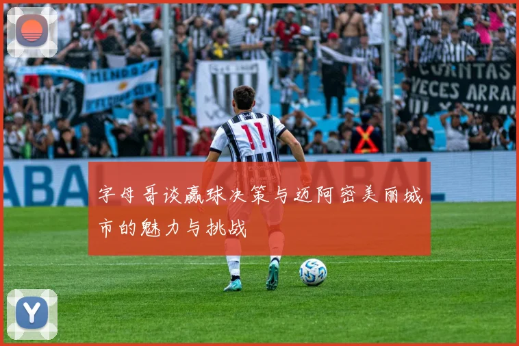 字母哥谈赢球决策与迈阿密美丽城市的魅力与挑战