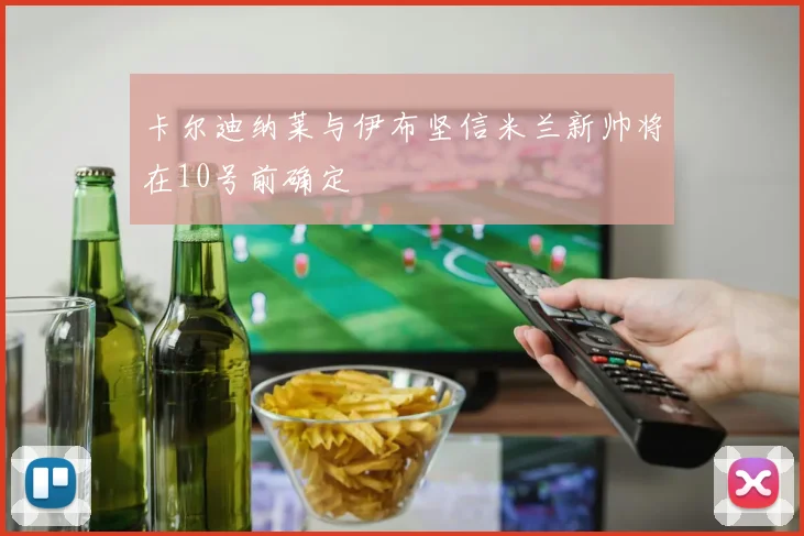 卡尔迪纳莱与伊布坚信米兰新帅将在10号前确定