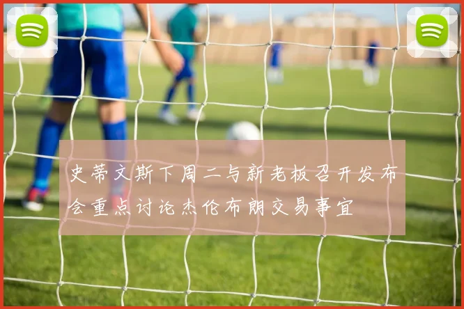史蒂文斯下周二与新老板召开发布会重点讨论杰伦布朗交易事宜