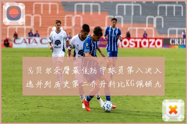 戈贝尔荣膺最佳防守球员第八次入选并列历史第二乔丹科比KG佩顿九次称王