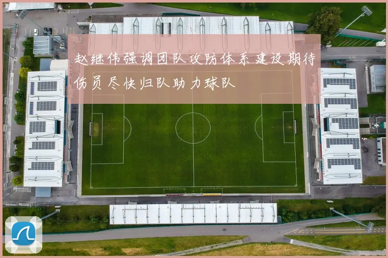 赵继伟强调团队攻防体系建设期待伤员尽快归队助力球队