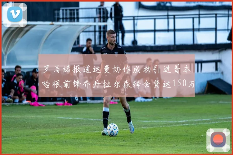 罗马诺报道达曼协作成功引进哥本哈根前锋乔丹拉尔森转会费达150万美元