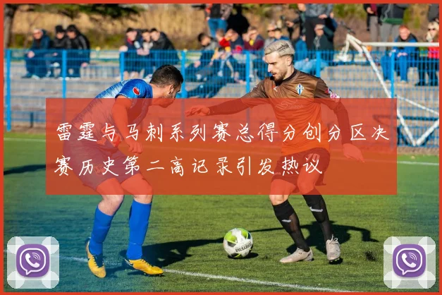 雷霆与马刺系列赛总得分创分区决赛历史第二高记录引发热议