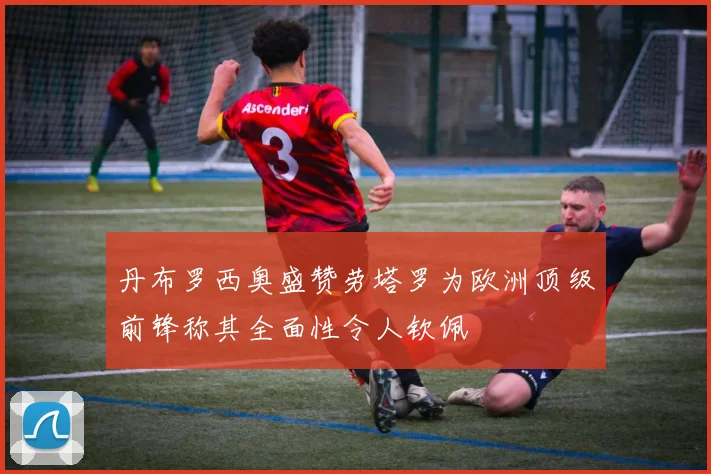 丹布罗西奥盛赞劳塔罗为欧洲顶级前锋称其全面性令人钦佩