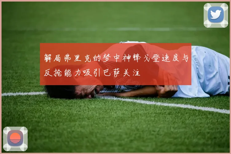 解局弗里克的梦中神锋戈登速度与反抢能力吸引巴萨关注