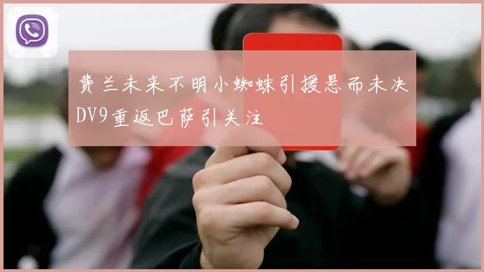 费兰未来不明小蜘蛛引援悬而未决DV9重返巴萨引关注