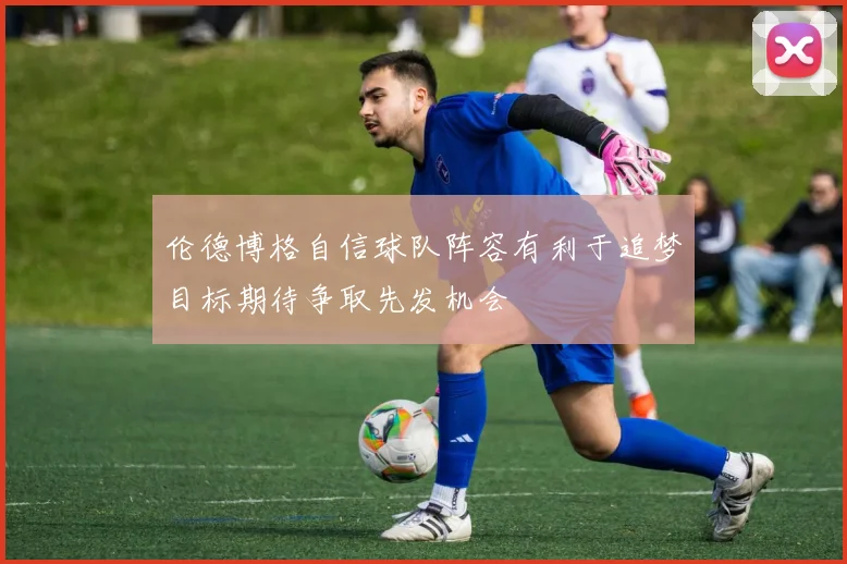 伦德博格自信球队阵容有利于追梦目标期待争取先发机会
